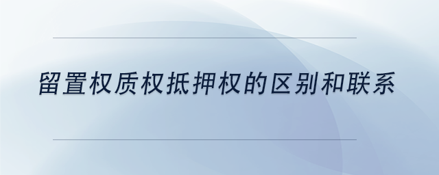 中級會計留置權(quán)質(zhì)權(quán)抵押權(quán)的區(qū)別和聯(lián)系