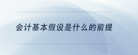 會計(jì)基本假設(shè)是什么的前提