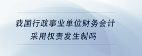 我國行政事業(yè)單位財(cái)務(wù)會計(jì)采用權(quán)責(zé)發(fā)生制嗎