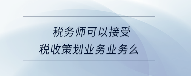 稅務師可以接受稅收策劃業(yè)務業(yè)務么