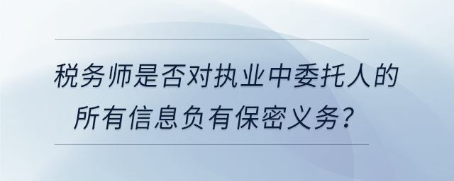 稅務(wù)師是否對執(zhí)業(yè)中委托人的所有信息負(fù)有保密義務(wù)？