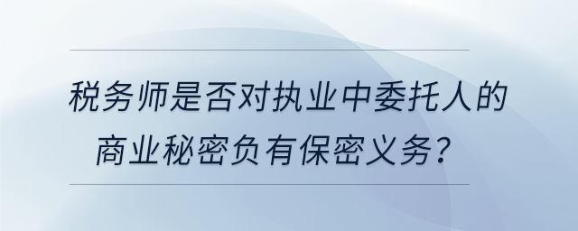 稅務師是否對執(zhí)業(yè)中委托人的商業(yè)秘密負有保密義務？