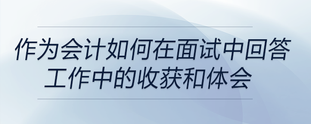 作為會計，面試問到在工作中有什么收獲和體會？如何回答