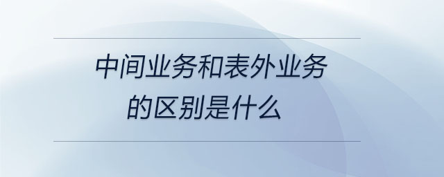 中間業(yè)務(wù)和表外業(yè)務(wù)的區(qū)別是什么