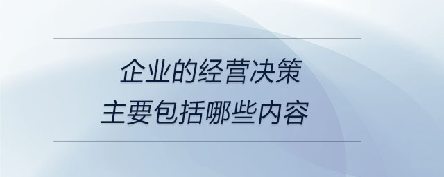 企業(yè)的經(jīng)營(yíng)決策主要包括哪些內(nèi)容
