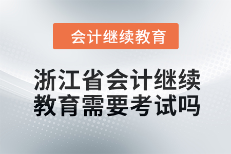 2024年浙江省會計人員繼續(xù)教育需要考試嗎？