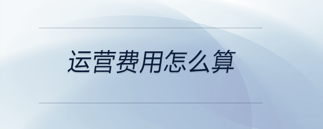 運(yùn)營(yíng)費(fèi)用怎么算
