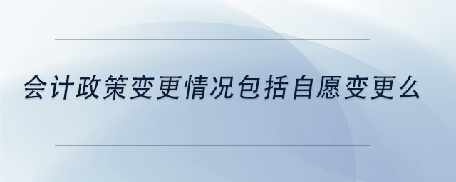 中級會(huì)計(jì)會(huì)計(jì)政策變更情況包括自愿變更么