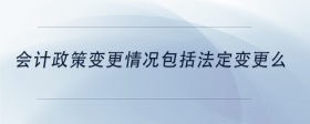 會計(jì)政策變更情況包括法定變更么