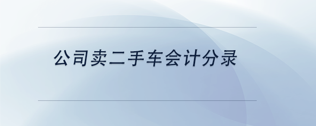 中級會(huì)計(jì)公司賣二手車會(huì)計(jì)分錄
