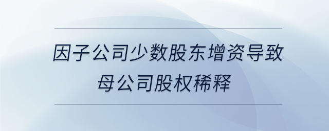因子公司少數(shù)股東增資導(dǎo)致母公司股權(quán)稀釋
