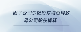 因子公司少數(shù)股東增資導致母公司股權稀釋
