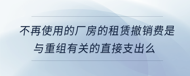 不再使用的廠房的租賃撤銷(xiāo)費(fèi)是與重組有關(guān)的直接支出么