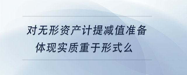 中級會計(jì)對無形資產(chǎn)計(jì)提減值準(zhǔn)備體現(xiàn)實(shí)質(zhì)重于形式么