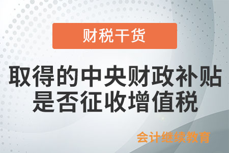 納稅人取得的中央財(cái)政補(bǔ)貼是否征收增值稅？