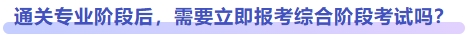 通關(guān)專業(yè)階段后，需要立即報(bào)考綜合階段考試嗎？