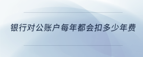 銀行對(duì)公賬戶每年都會(huì)扣多少年費(fèi)