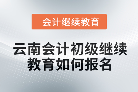 2024年云南會計初級繼續(xù)教育如何報名？
