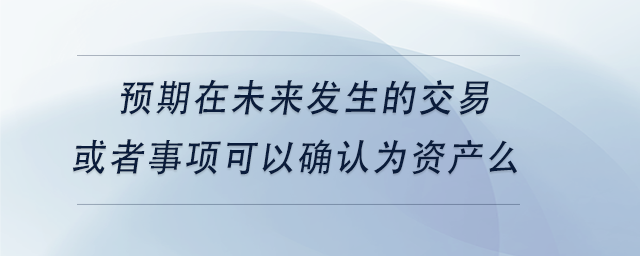中級會計預(yù)期在未來發(fā)生的交易或者事項可以確認為資產(chǎn)么