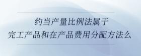 約當(dāng)產(chǎn)量比例法屬于完工產(chǎn)品和在產(chǎn)品費用分配方法么