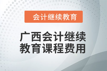 2024年廣西會計(jì)繼續(xù)教育課程費(fèi)用