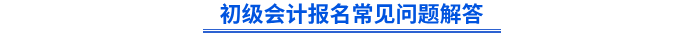 初級會計(jì)報(bào)名常見問題解答