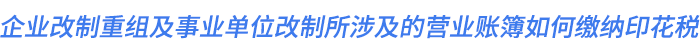 企業(yè)改制重組及事業(yè)單位改制所涉及的營(yíng)業(yè)賬簿如何繳納印花稅？