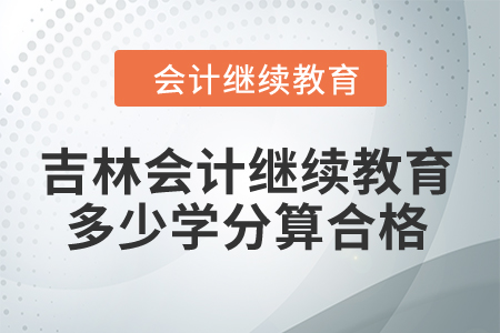 2024年吉林會(huì)計(jì)繼續(xù)教育多少學(xué)分算合格？