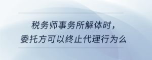 稅務(wù)師事務(wù)所解體時(shí)，委托方可以終止代理行為么
