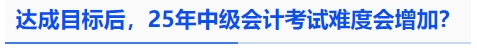 中級會(huì)計(jì)達(dá)成目標(biāo)后，25年中級會(huì)計(jì)考試難度會(huì)增加？