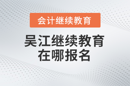 2024年吳江會(huì)計(jì)繼續(xù)教育在哪報(bào)名？