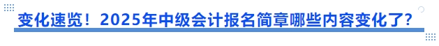 變化速覽！2025年中級會計(jì)報(bào)名簡章哪些內(nèi)容變化了？