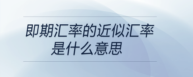 即期匯率的近似匯率是什么意思？