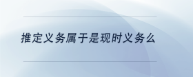 推定義務(wù)屬于是現(xiàn)時義務(wù)么
