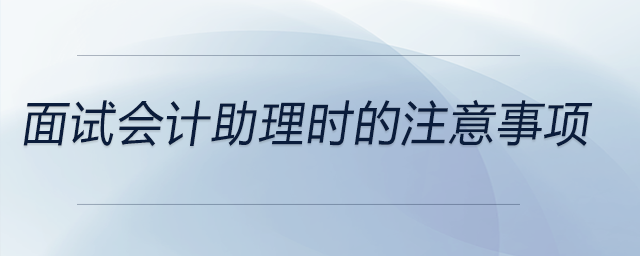 面試會計助理時都需要注意哪些？快來看看吧！