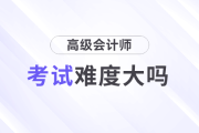 高級會計師考試難度大嗎？需要準(zhǔn)備多久？