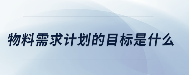 物料需求計劃的目標是什么