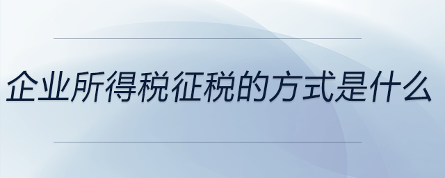 企業(yè)所得稅征稅的方式是什么