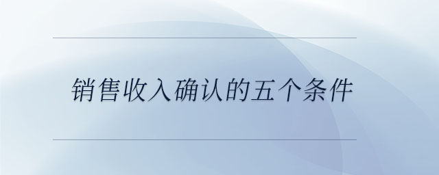 銷售收入確認(rèn)的五個(gè)條件