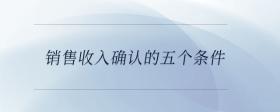 銷售收入確認(rèn)的五個(gè)條件