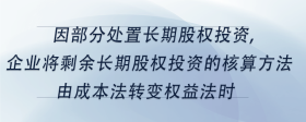 因部分處置長期股權(quán)投資,企業(yè)將剩余長期股權(quán)投資的核算方法由成本法轉(zhuǎn)變權(quán)益法時