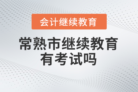 2024年常熟市會計繼續(xù)教育有考試嗎？