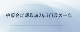 中級(jí)會(huì)計(jì)師取消2年3門改為一年