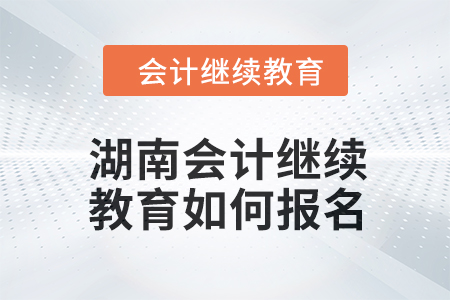 2024年湖南會計繼續(xù)教育如何報名？