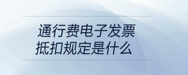 通行費電子發(fā)票抵扣規(guī)定是什么