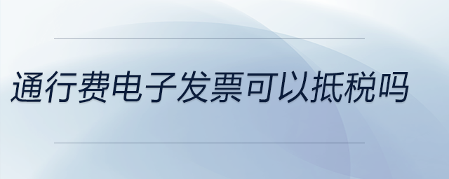 通行費(fèi)電子發(fā)票可以抵稅嗎