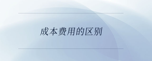 成本費(fèi)用的區(qū)別