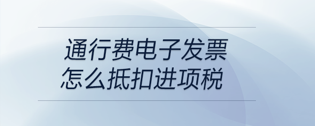 通行費電子發(fā)票怎么抵扣進項稅