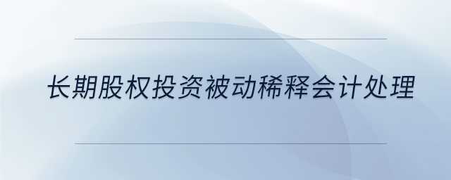 長期股權(quán)投資被動(dòng)稀釋會(huì)計(jì)處理