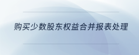 購買少數(shù)股東權(quán)益合并報表處理